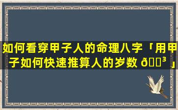 如何看穿甲子人的命理八字「用甲子如何快速推算人的岁数 🐳 」